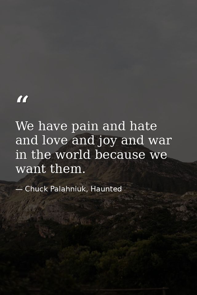 We have pain and hate and love and joy and war in the world because we want them. — Chuck Palahniuk, Haunted