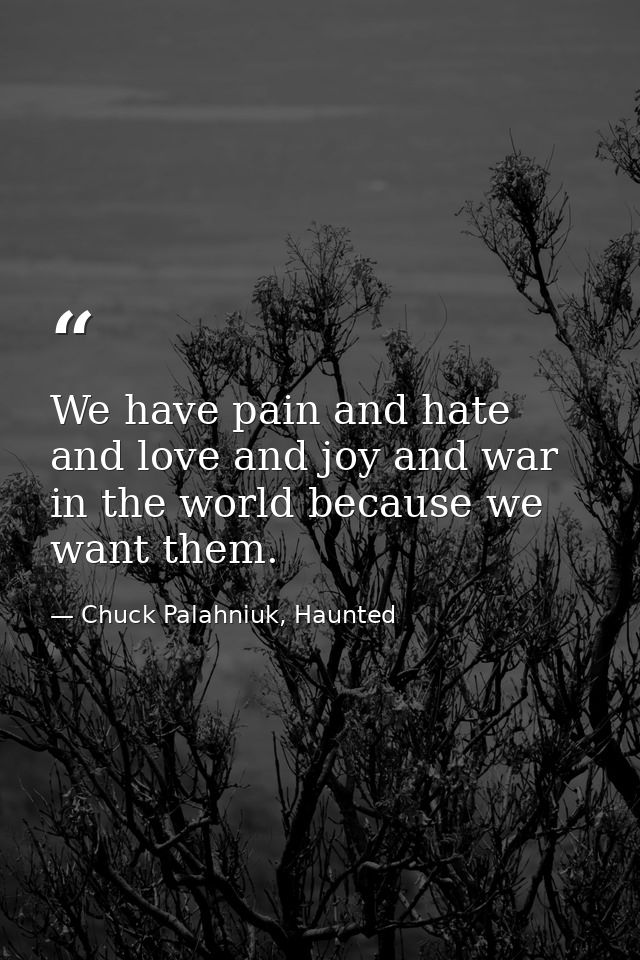 We have pain and hate and love and joy and war in the world because we want them. — Chuck Palahniuk, Haunted