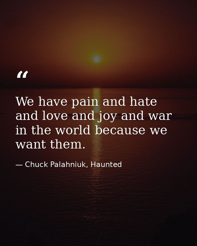 We have pain and hate and love and joy and war in the world because we want them. — Chuck Palahniuk, Haunted
