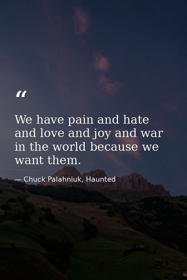 We have pain and hate and love and joy and war in the world because we want them. — Chuck Palahniuk, Haunted
