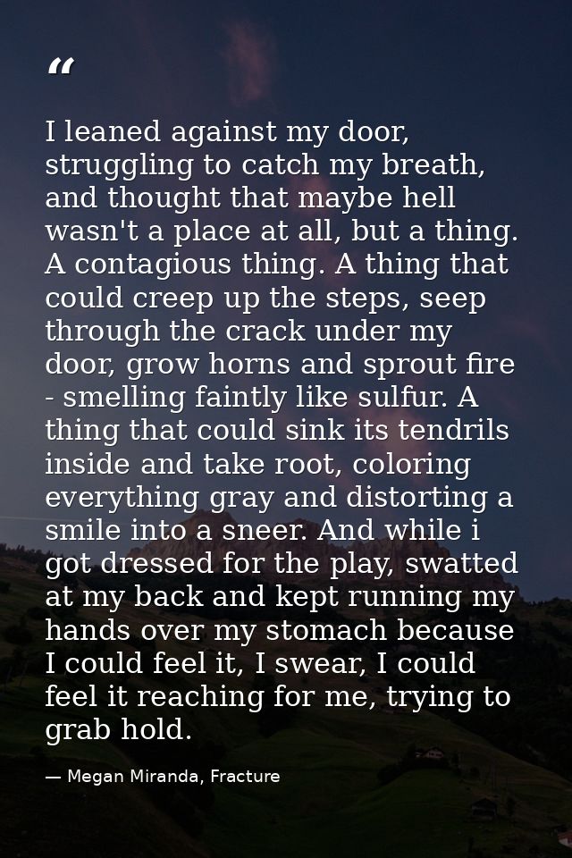 I leaned against my door, struggling to catch my breath, and thought that maybe hell wasn't a place at all, but a thing. — Megan Miranda, Fracture