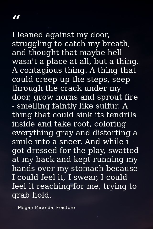 I leaned against my door, struggling to catch my breath, and thought that maybe hell wasn't a place at all, but a thing. — Megan Miranda, Fracture