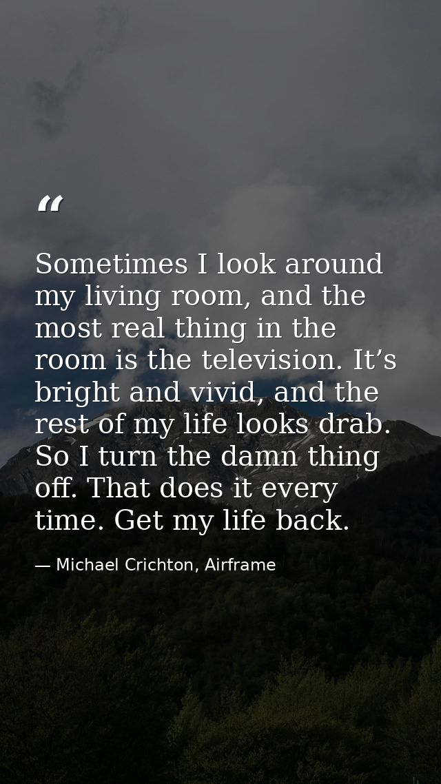 Sometimes I look around my living room, and the most real thing in the room is the television. It’s bright and vivid, an — Michael Crichton, Airframe