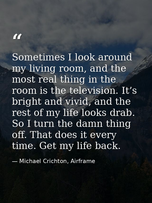 Sometimes I look around my living room, and the most real thing in the room is the television. It’s bright and vivid, an — Michael Crichton, Airframe