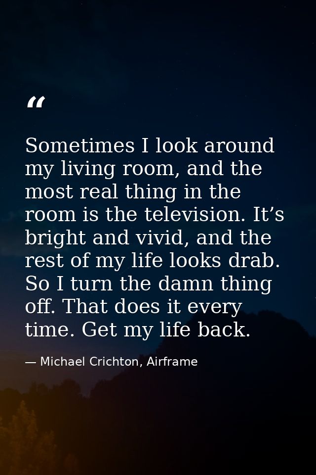Sometimes I look around my living room, and the most real thing in the room is the television. It’s bright and vivid, an — Michael Crichton, Airframe