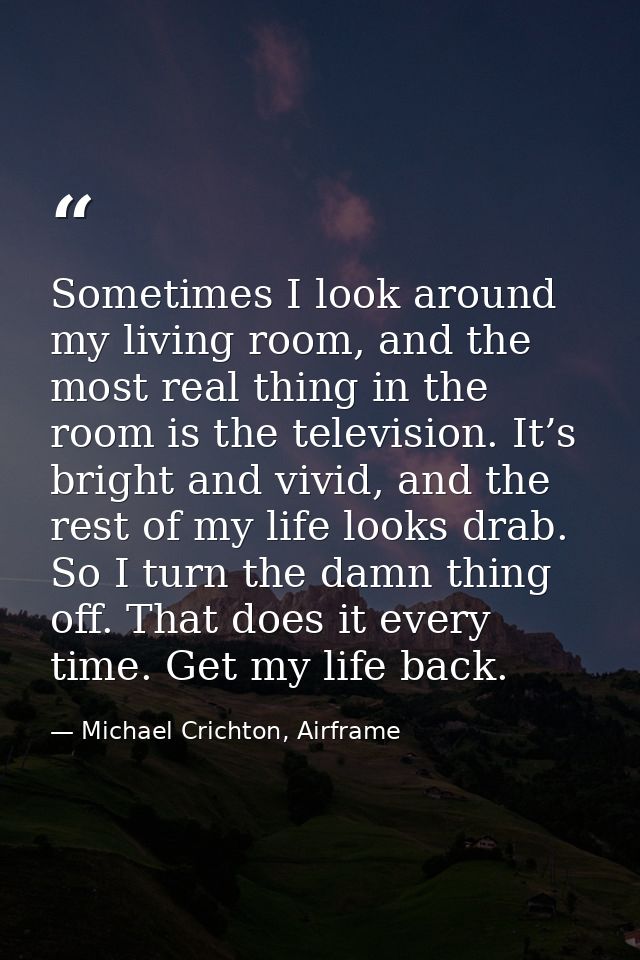 Sometimes I look around my living room, and the most real thing in the room is the television. It’s bright and vivid, an — Michael Crichton, Airframe