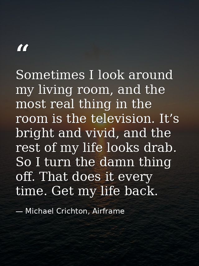 Sometimes I look around my living room, and the most real thing in the room is the television. It’s bright and vivid, an — Michael Crichton, Airframe