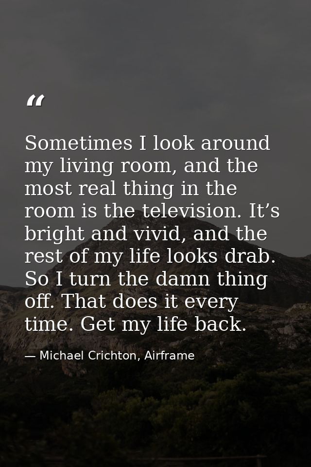 Sometimes I look around my living room, and the most real thing in the room is the television. It’s bright and vivid, an — Michael Crichton, Airframe