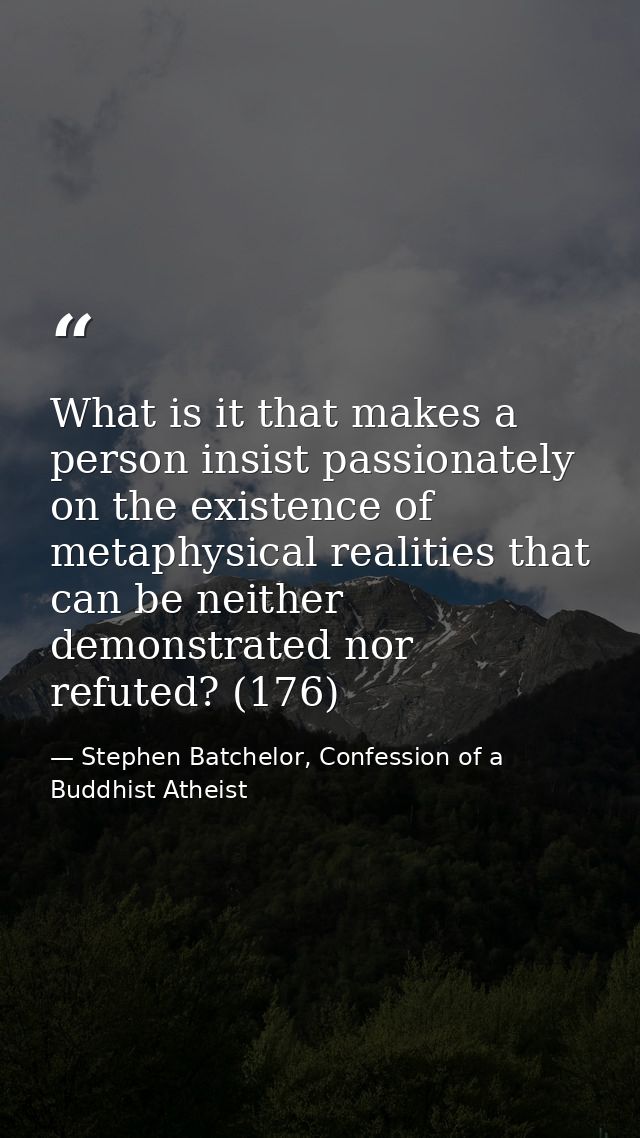What is it that makes a person insist passionately on the existence of metaphysical realities that can be neither demons — Stephen Batchelor, Confession of a Buddhist Atheist