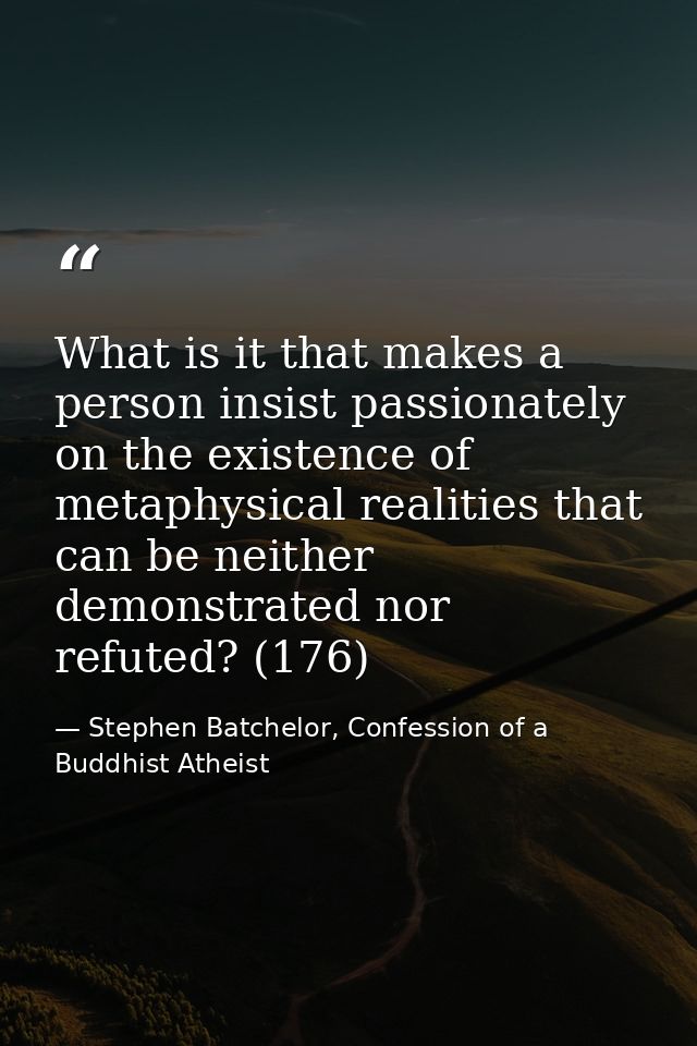 What is it that makes a person insist passionately on the existence of metaphysical realities that can be neither demons — Stephen Batchelor, Confession of a Buddhist Atheist