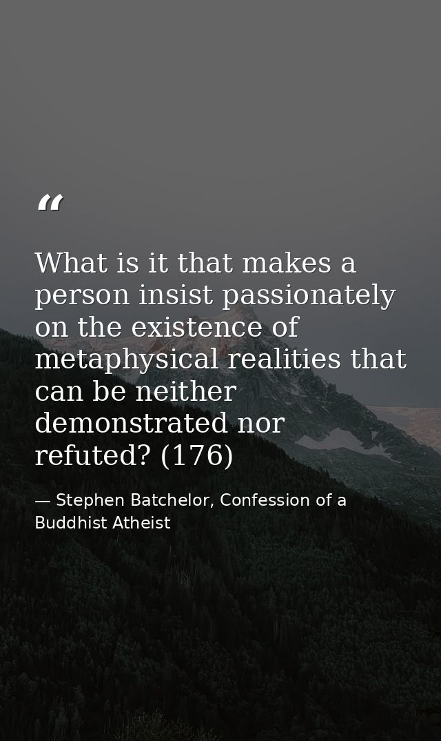 What is it that makes a person insist passionately on the existence of metaphysical realities that can be neither demons — Stephen Batchelor, Confession of a Buddhist Atheist