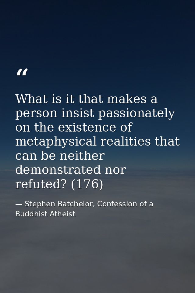 What is it that makes a person insist passionately on the existence of metaphysical realities that can be neither demons — Stephen Batchelor, Confession of a Buddhist Atheist