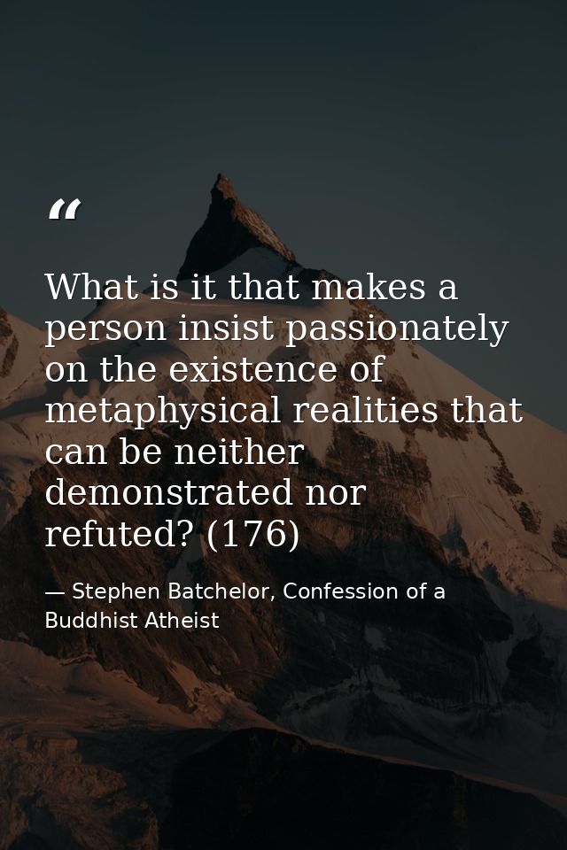 What is it that makes a person insist passionately on the existence of metaphysical realities that can be neither demons — Stephen Batchelor, Confession of a Buddhist Atheist