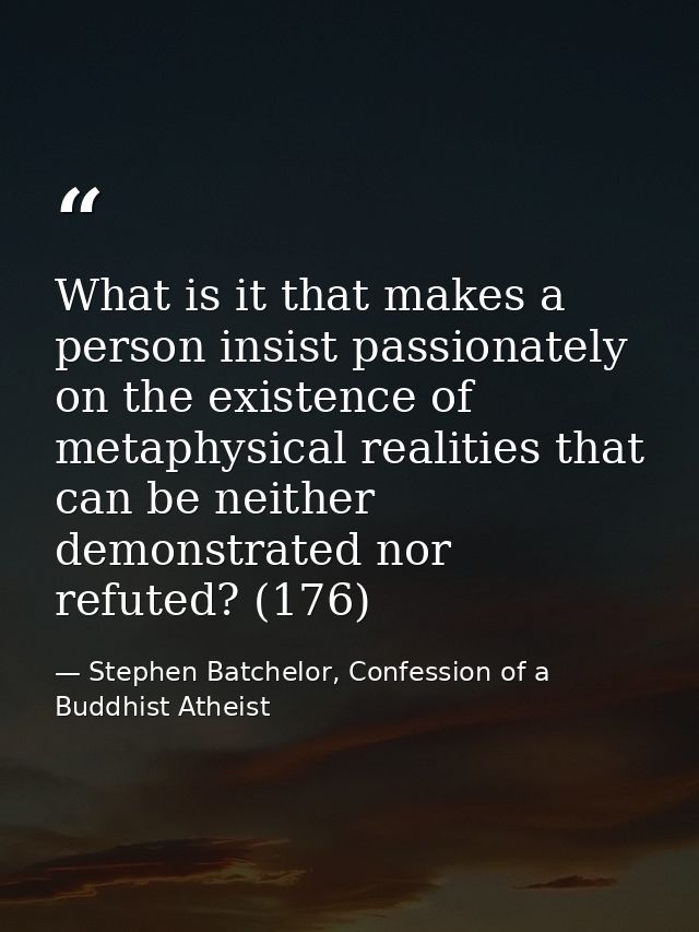 What is it that makes a person insist passionately on the existence of metaphysical realities that can be neither demons — Stephen Batchelor, Confession of a Buddhist Atheist