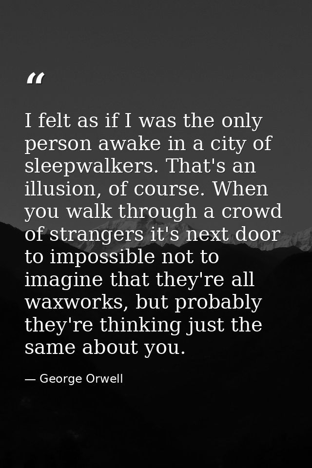 I felt as if I was the only person awake in a city of sleepwalkers. That's an illusion, of course. When you walk through — George Orwell