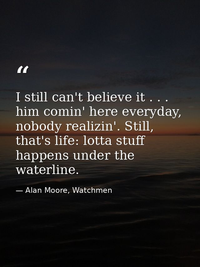 I still can't believe it . . . him comin' here everyday, nobody realizin'. Still, that's life: lotta stuff happens under — Alan Moore, Watchmen