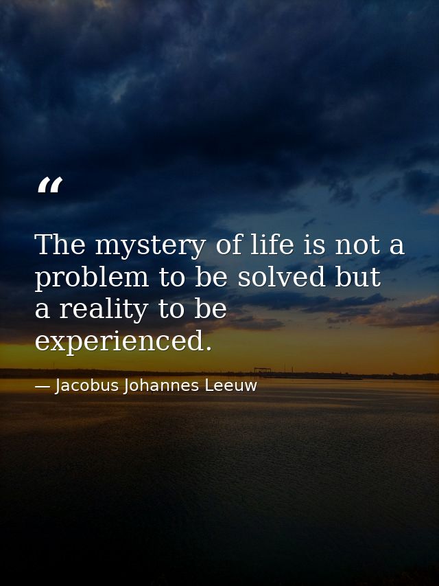 The mystery of life is not a problem to be solved but a reality to be experienced. — Jacobus Johannes Leeuw