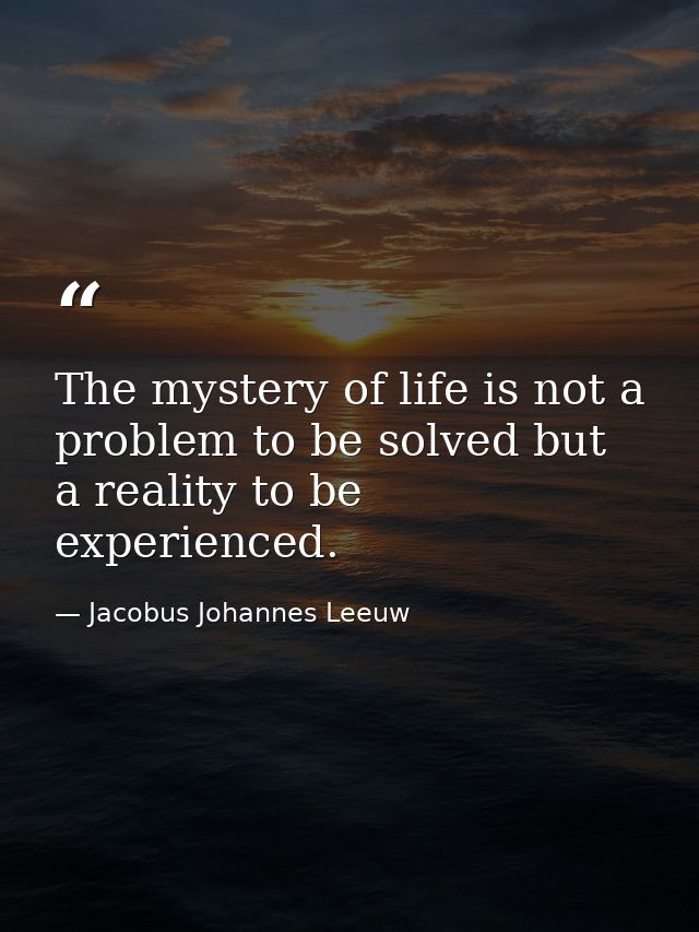 The mystery of life is not a problem to be solved but a reality to be experienced. — Jacobus Johannes Leeuw