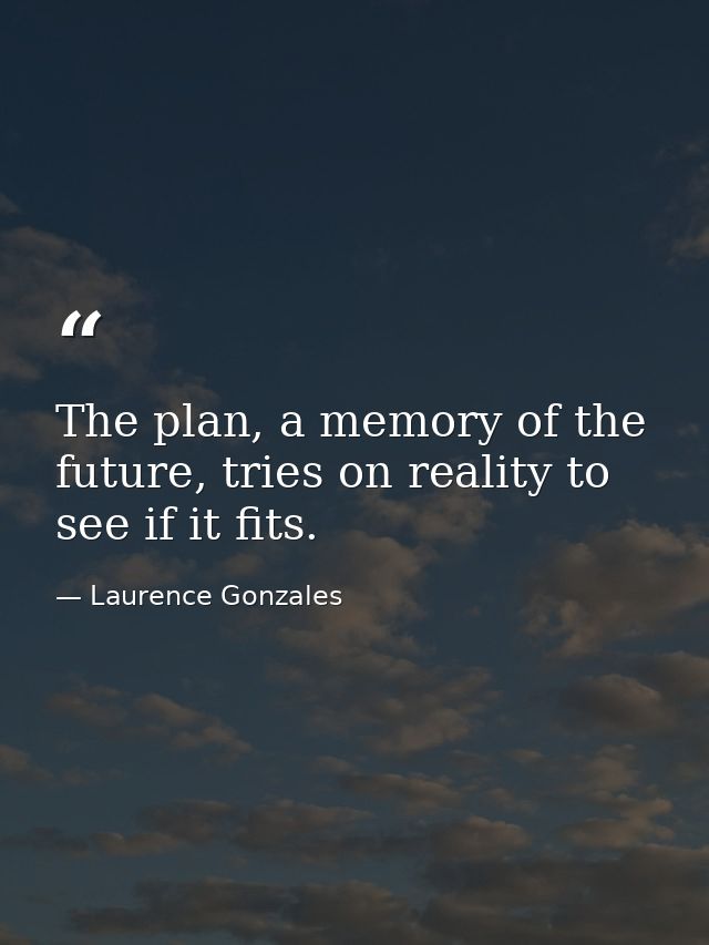 The plan, a memory of the future, tries on reality to see if it fits. — Laurence Gonzales