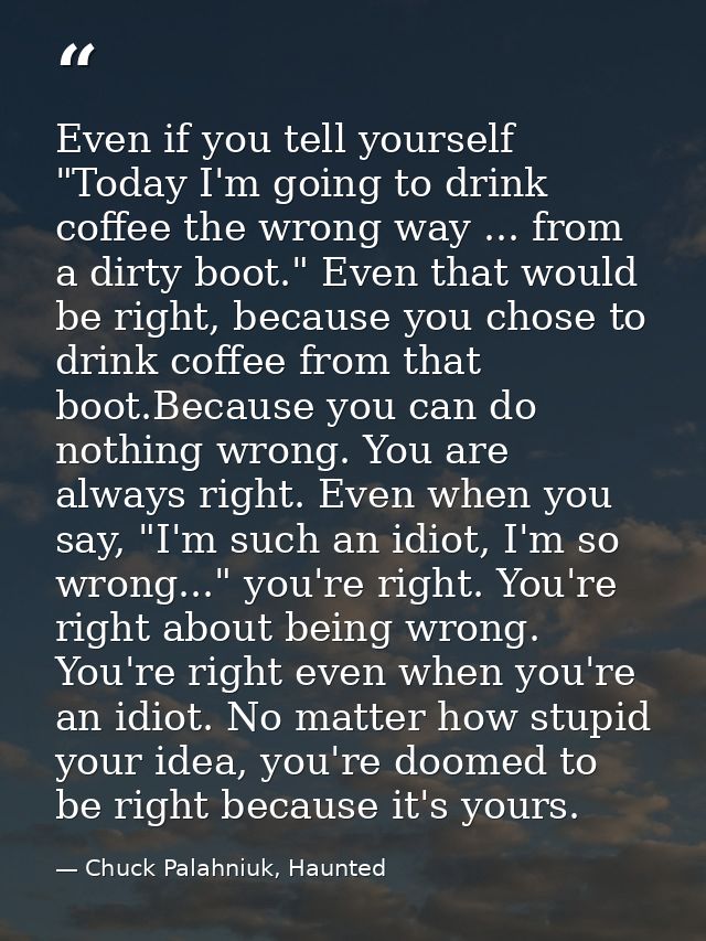 Even if you tell yourself "Today I'm going to drink coffee the wrong way ... from a dirty boot." Even that would be righ — Chuck Palahniuk, Haunted