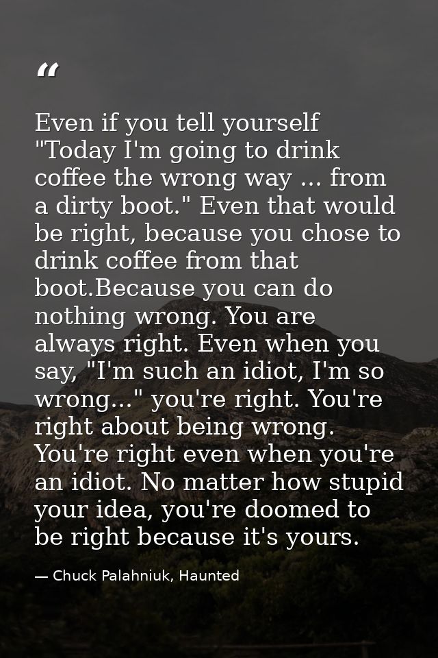 Even if you tell yourself "Today I'm going to drink coffee the wrong way ... from a dirty boot." Even that would be righ — Chuck Palahniuk, Haunted