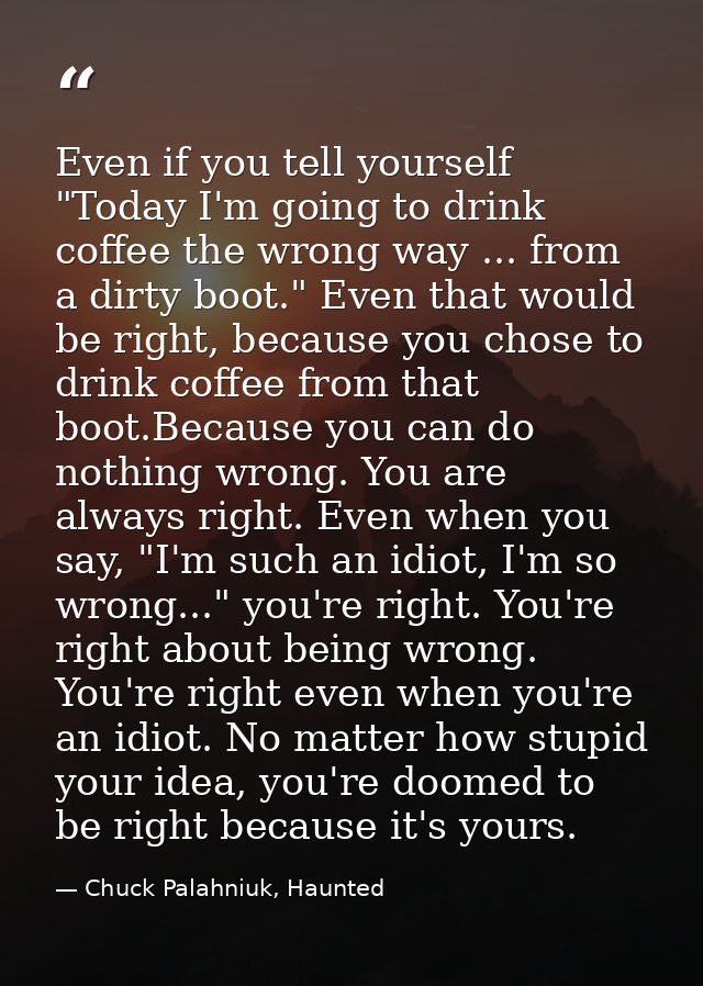 Even if you tell yourself "Today I'm going to drink coffee the wrong way ... from a dirty boot." Even that would be righ — Chuck Palahniuk, Haunted