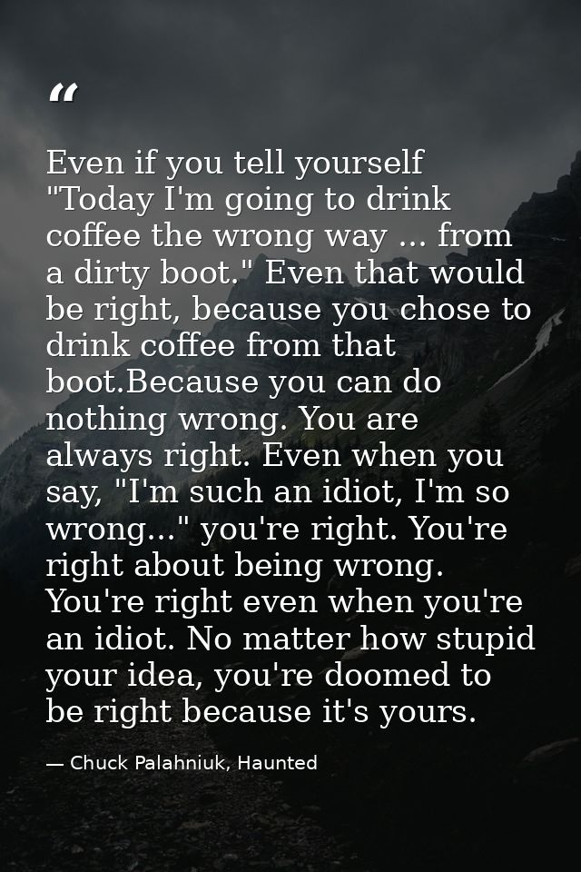 Even if you tell yourself "Today I'm going to drink coffee the wrong way ... from a dirty boot." Even that would be righ — Chuck Palahniuk, Haunted