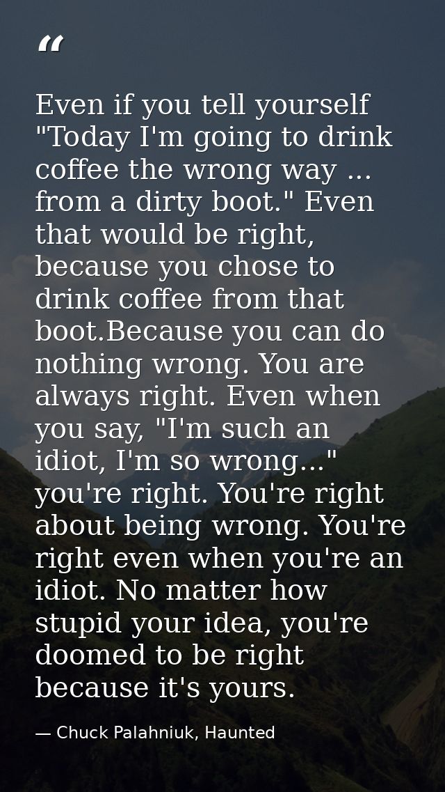 Even if you tell yourself "Today I'm going to drink coffee the wrong way ... from a dirty boot." Even that would be righ — Chuck Palahniuk, Haunted