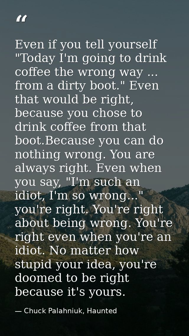 Even if you tell yourself "Today I'm going to drink coffee the wrong way ... from a dirty boot." Even that would be righ — Chuck Palahniuk, Haunted