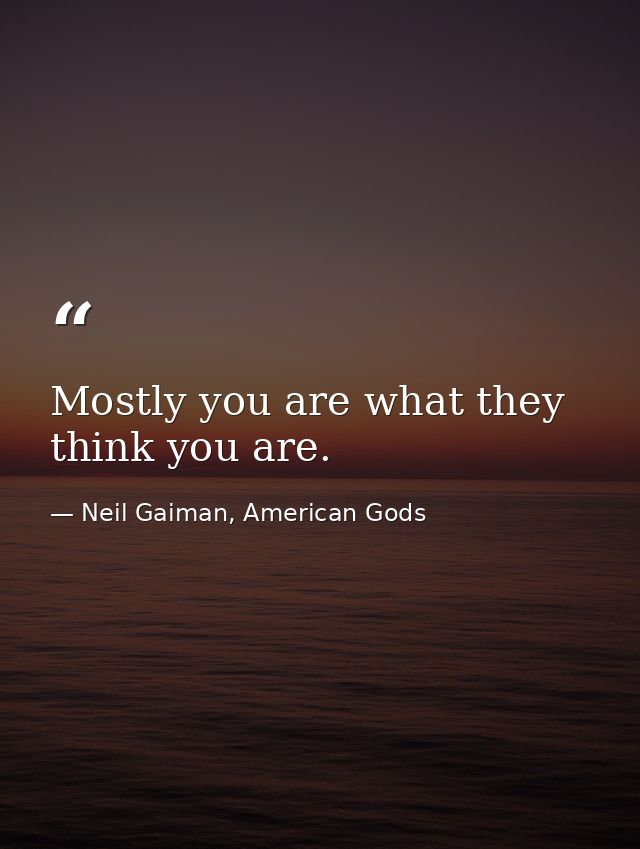 Mostly you are what they think you are. — Neil Gaiman, American Gods