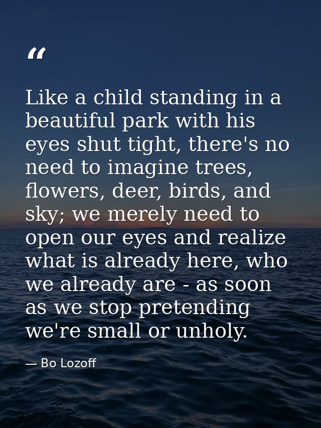 Like a child standing in a beautiful park with his eyes shut tight, there's no need to imagine trees, flowers, deer, bir — Bo Lozoff