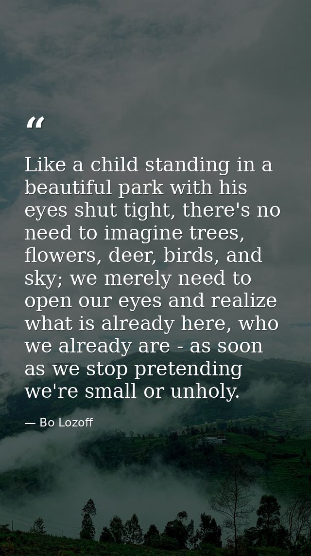 Like a child standing in a beautiful park with his eyes shut tight, there's no need to imagine trees, flowers, deer, bir — Bo Lozoff