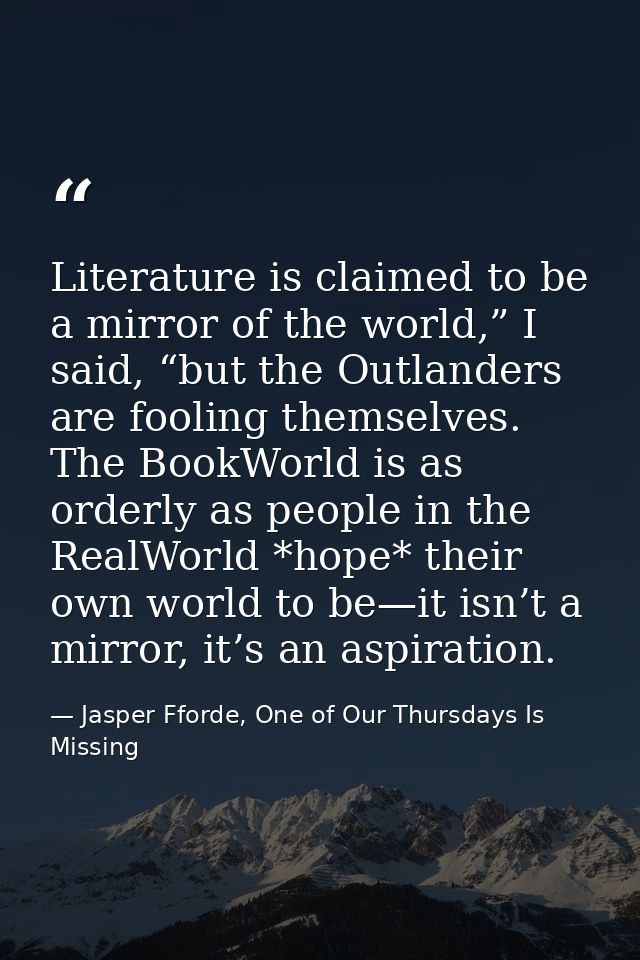 Literature is claimed to be a mirror of the world,” I said, “but the Outlanders are fooling themselves. The BookWorld is — Jasper Fforde, One of Our Thursdays Is Missing