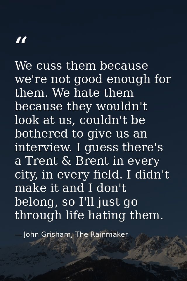 We cuss them because we're not good enough for them. We hate them because they wouldn't look at us, couldn't be bothered — John Grisham, The Rainmaker