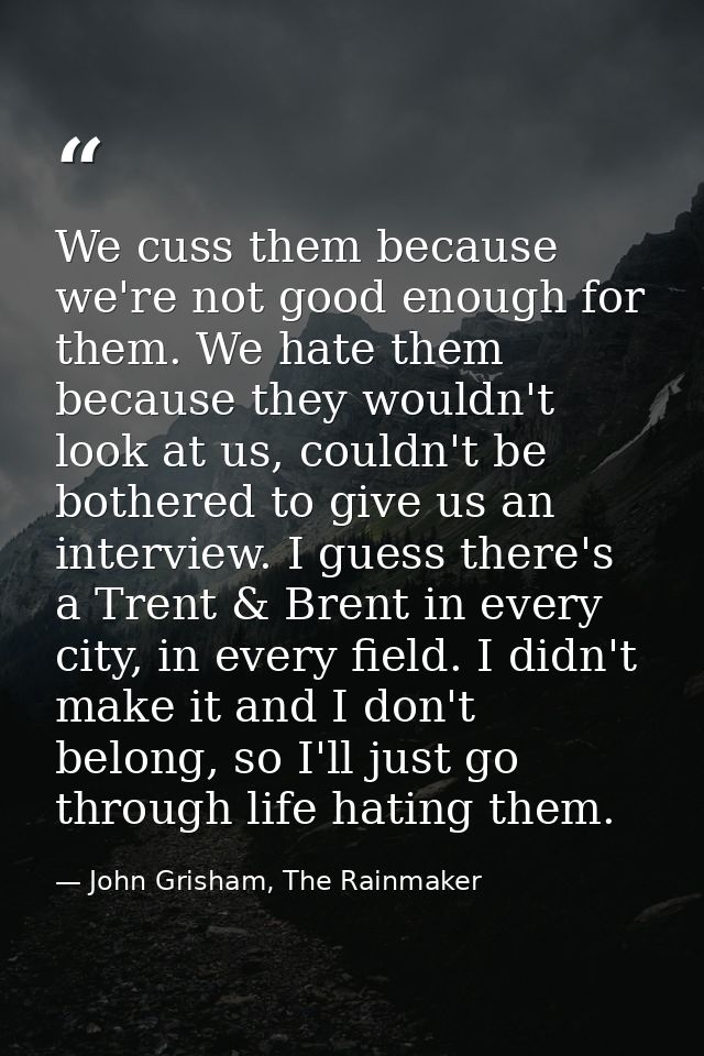 We cuss them because we're not good enough for them. We hate them because they wouldn't look at us, couldn't be bothered — John Grisham, The Rainmaker