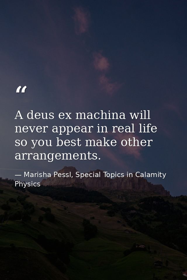 A deus ex machina will never appear in real life so you best make other arrangements. — Marisha Pessl, Special Topics in Calamity Physics