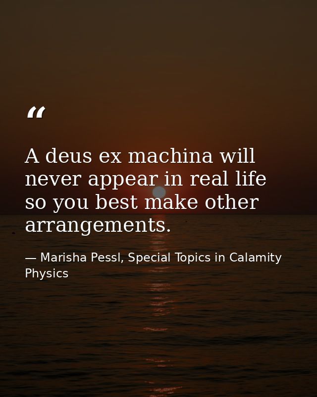 A deus ex machina will never appear in real life so you best make other arrangements. — Marisha Pessl, Special Topics in Calamity Physics
