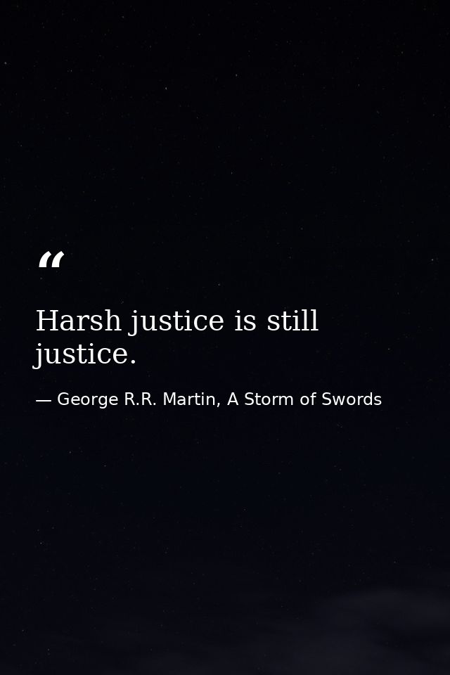 Harsh justice is still justice. — George R.R. Martin, A Storm of Swords