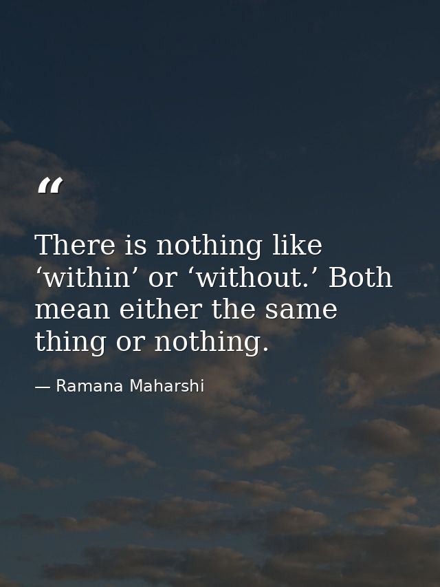 There is nothing like ‘within’ or ‘without.’ Both mean either the same thing or nothing. — Ramana Maharshi
