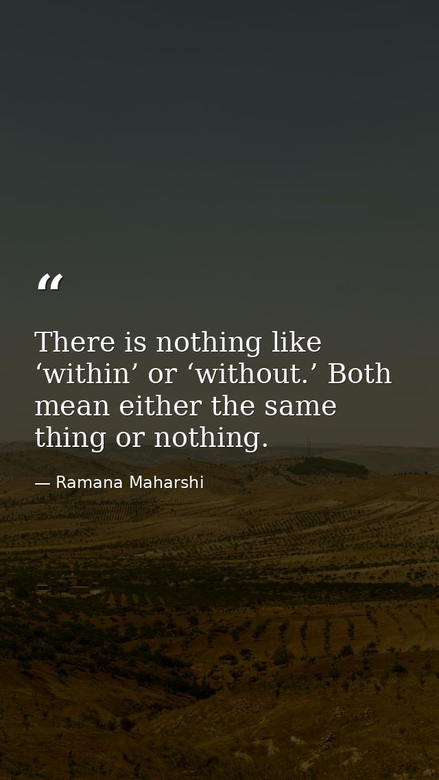There is nothing like ‘within’ or ‘without.’ Both mean either the same thing or nothing. — Ramana Maharshi