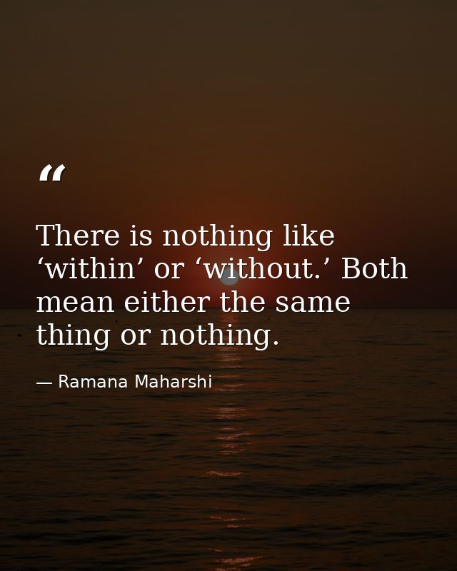 There is nothing like ‘within’ or ‘without.’ Both mean either the same thing or nothing. — Ramana Maharshi