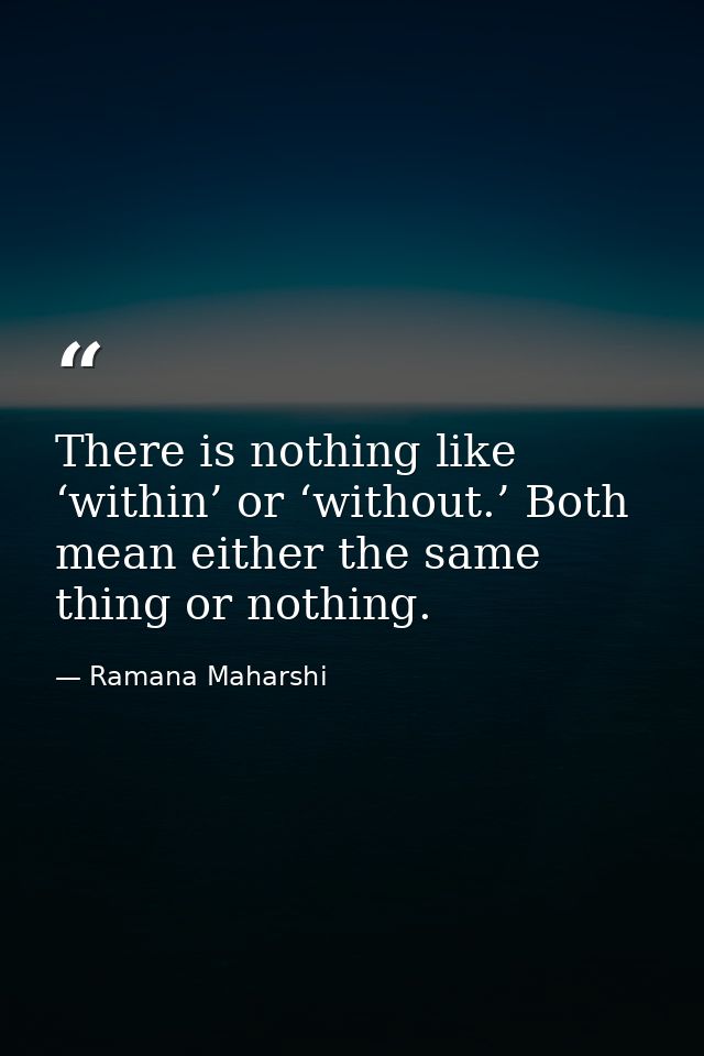 There is nothing like ‘within’ or ‘without.’ Both mean either the same thing or nothing. — Ramana Maharshi