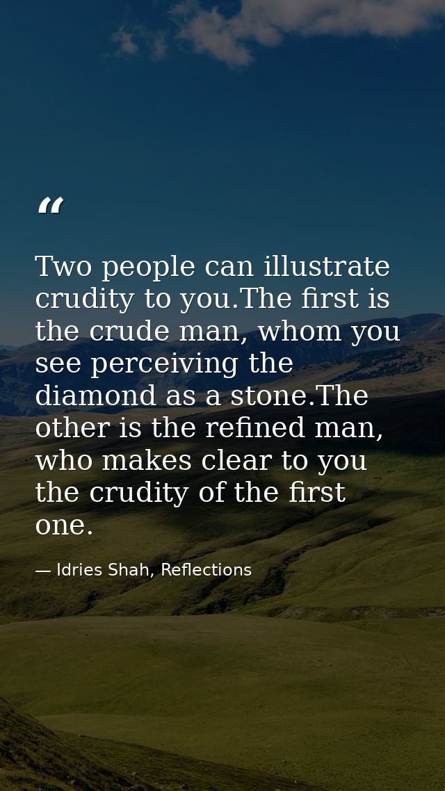 Two people can illustrate crudity to you.The first is the crude man, whom you see perceiving the diamond as a stone.The  — Idries Shah, Reflections