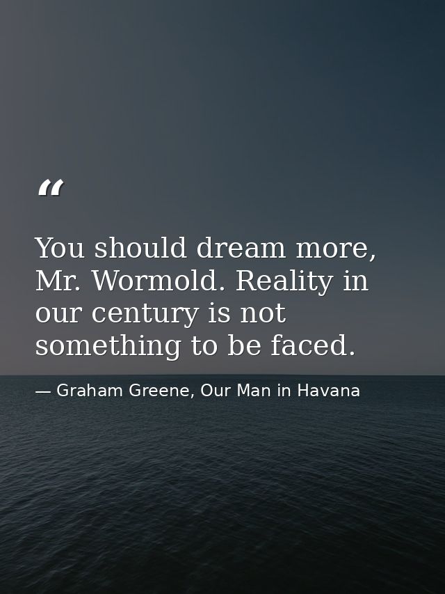 You should dream more, Mr. Wormold. Reality in our century is not something to be faced. — Graham Greene, Our Man in Havana