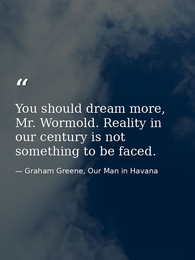 You should dream more, Mr. Wormold. Reality in our century is not something to be faced. — Graham Greene, Our Man in Havana