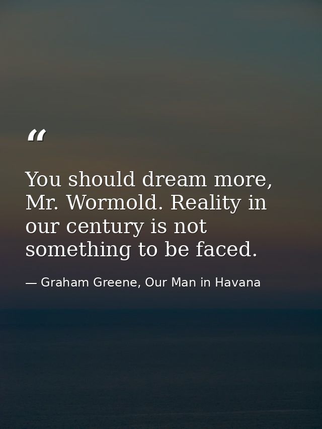 You should dream more, Mr. Wormold. Reality in our century is not something to be faced. — Graham Greene, Our Man in Havana