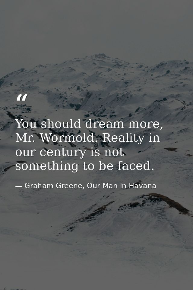 You should dream more, Mr. Wormold. Reality in our century is not something to be faced. — Graham Greene, Our Man in Havana