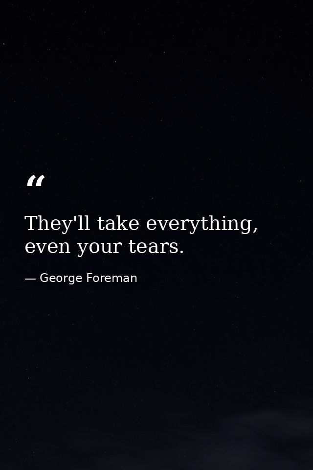 They'll take everything, even your tears. — George Foreman
