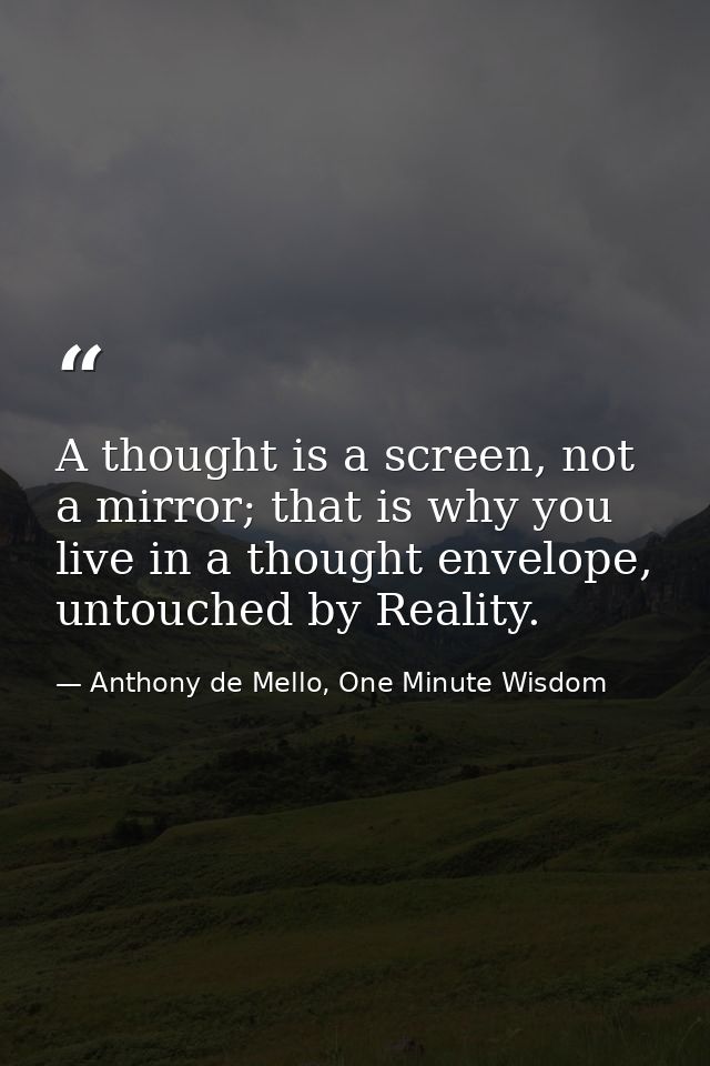 A thought is a screen, not a mirror; that is why you live in a thought envelope, untouched by Reality. — Anthony de Mello, One Minute Wisdom