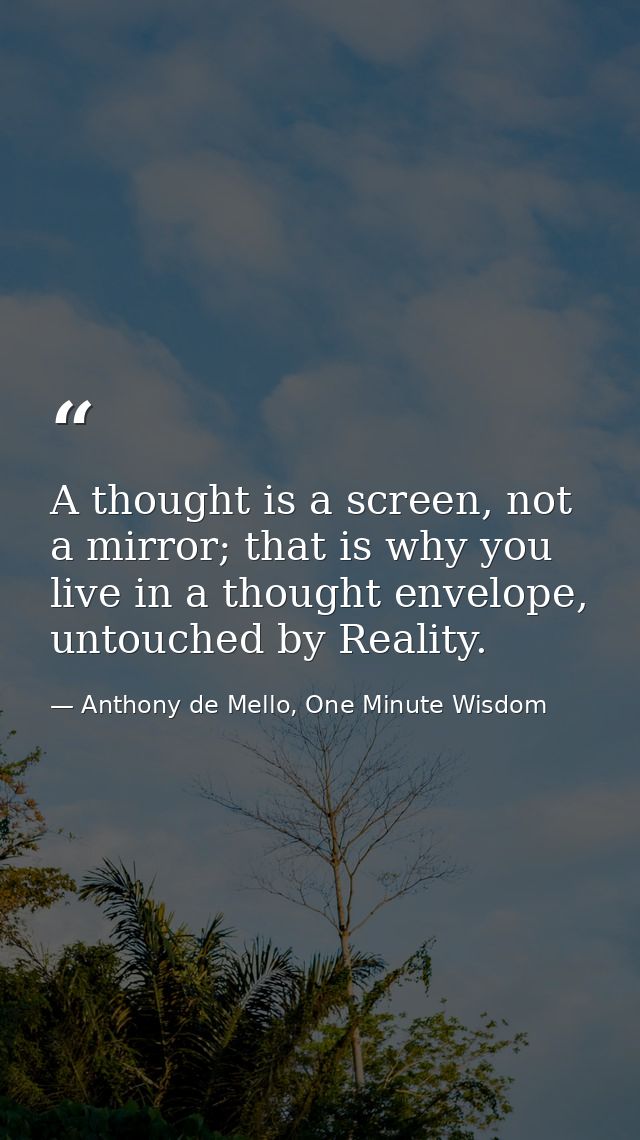 A thought is a screen, not a mirror; that is why you live in a thought envelope, untouched by Reality. — Anthony de Mello, One Minute Wisdom